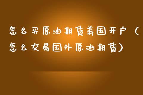 怎么买原油期货美国开户（怎么交易国外原油期货）_https://www.fsyjjx.cn_期货资讯_第1张