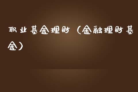 职业基金理财（金融理财基金）_https://www.fsyjjx.cn_理财资讯_第1张