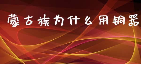 蒙古族为什么用铜器_https://www.fsyjjx.cn_期货研报_第1张