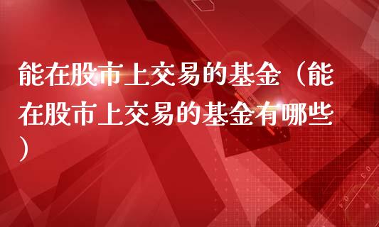 能在股市上交易的基金（能在股市上交易的基金有哪些）_https://www.fsyjjx.cn_问财精选_第1张