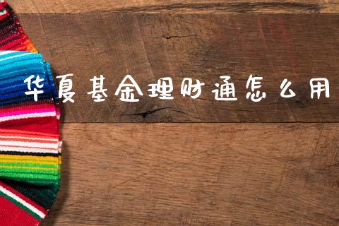 华夏基金理财通怎么用_https://www.fsyjjx.cn_问财精选_第1张