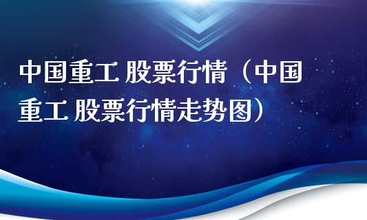 中国重工 股票行情（中国重工 股票行情走势图）_https://www.fsyjjx.cn_股市分析_第1张