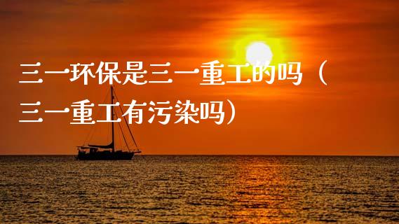 三一环保是三一重工的吗（三一重工有污染吗）_https://www.fsyjjx.cn_股票指导_第1张