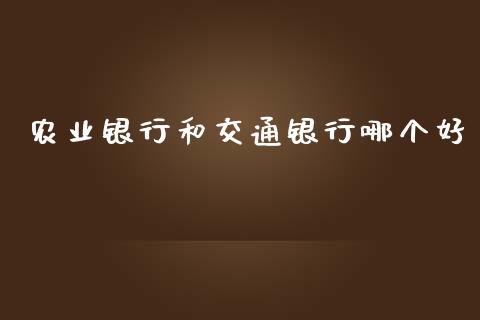 农业银行和交通银行哪个好_https://www.fsyjjx.cn_期货研报_第1张