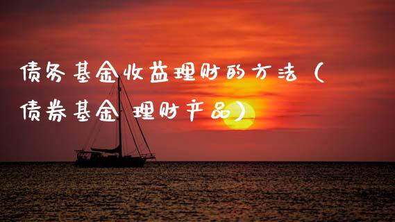 债务基金收益理财的方法（债券基金 理财产品）_https://www.fsyjjx.cn_问财精选_第1张