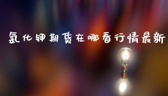 氯化钾期货在哪看行情最新_https://www.fsyjjx.cn_期货资讯_第1张