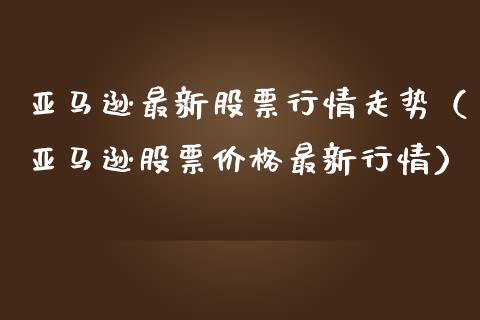 亚马逊最新股票行情走势（亚马逊股票价格最新行情）_https://www.fsyjjx.cn_股票指导_第1张