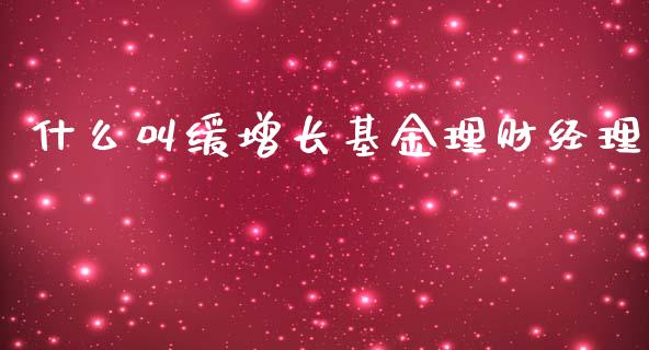 什么叫缓增长基金理财经理_https://www.fsyjjx.cn_理财资讯_第1张
