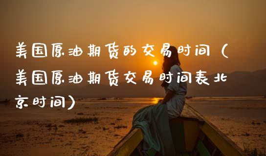 美国原油期货的交易时间（美国原油期货交易时间表北京时间）_https://www.fsyjjx.cn_期货资讯_第1张
