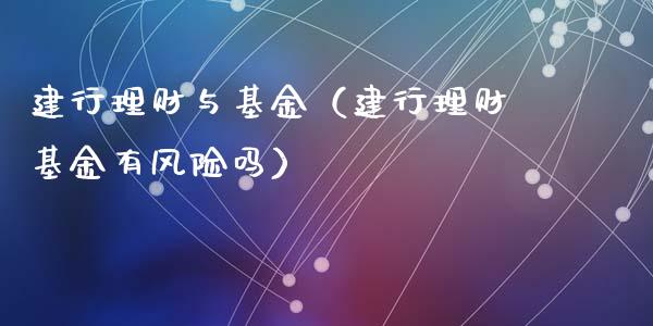 建行理财与基金（建行理财基金有风险吗）_https://www.fsyjjx.cn_问财精选_第1张