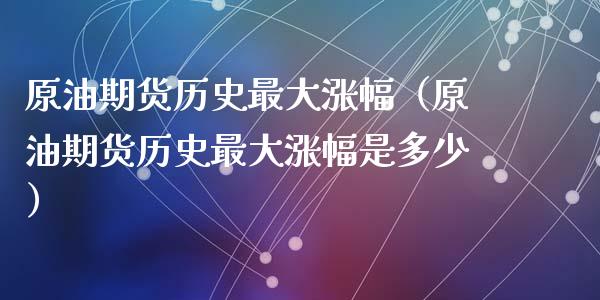 原油期货历史最大涨幅（原油期货历史最大涨幅是多少）_https://www.fsyjjx.cn_期货资讯_第1张