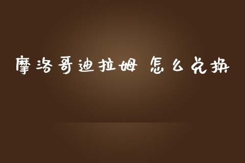 摩洛哥迪拉姆 怎么兑换_https://www.fsyjjx.cn_问财精选_第1张