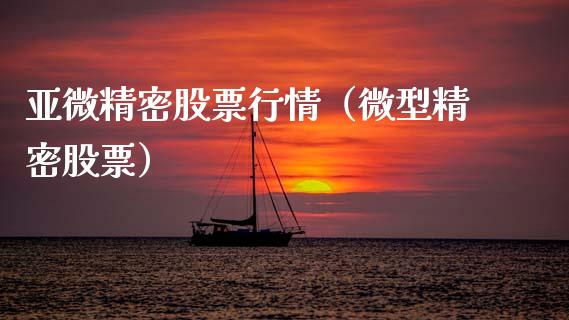 亚微精密股票行情（微型精密股票）_https://www.fsyjjx.cn_股指期货_第1张