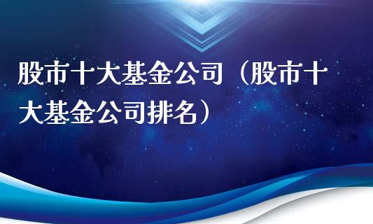 股市十大基金公司（股市十大基金公司排名）_https://www.fsyjjx.cn_问财精选_第1张