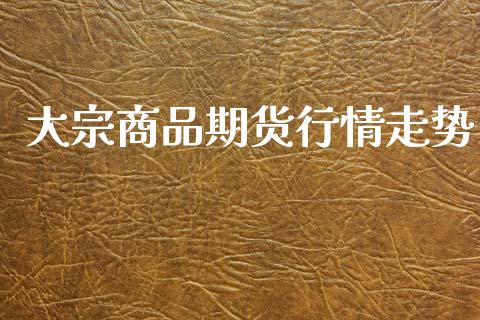 大宗商品期货行情走势_https://www.fsyjjx.cn_期货资讯_第1张