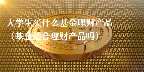 大学生买什么基金理财产品（基金适合理财产品吗）_https://www.fsyjjx.cn_理财资讯_第1张