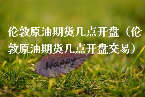 伦敦原油期货几点开盘（伦敦原油期货几点开盘交易）_https://www.fsyjjx.cn_期货资讯_第1张