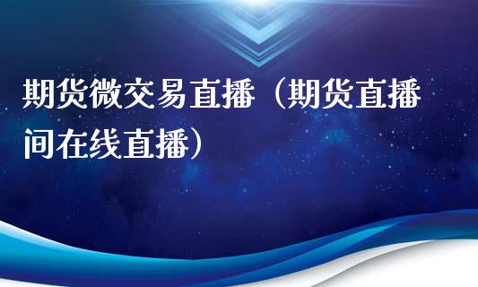 期货微交易直播（期货直播间在线直播）_https://www.fsyjjx.cn_期货在线_第1张