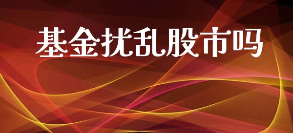 基金扰乱股市吗_https://www.fsyjjx.cn_理财资讯_第1张