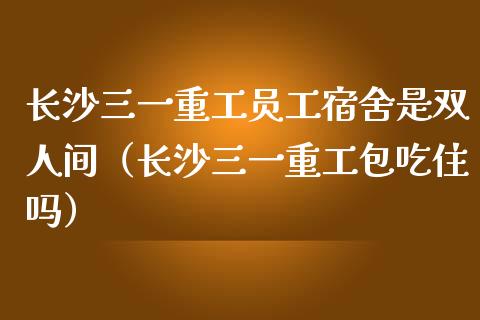 长沙三一重工员工宿舍是双人间（长沙三一重工包吃住吗）_https://www.fsyjjx.cn_股票指导_第1张