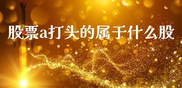 股票a打头的属于什么股_https://www.fsyjjx.cn_期货在线_第1张