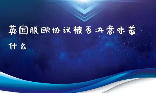 英国脱欧协议被否决意味着什么_https://www.fsyjjx.cn_理财资讯_第1张