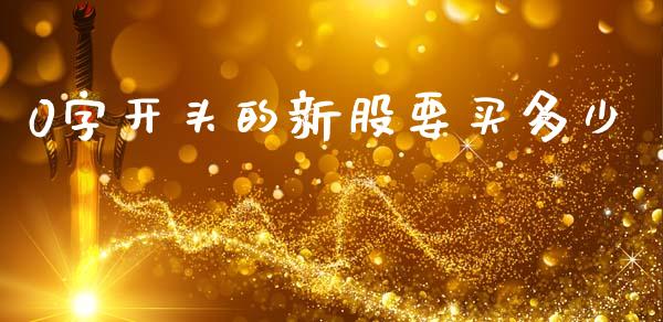 0字开头的新股要买多少_https://www.fsyjjx.cn_问财精选_第1张