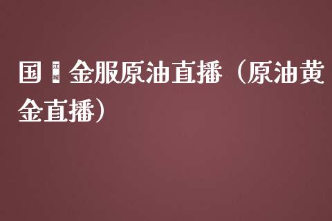 国鑫金服原油直播（原油黄金直播）_https://www.fsyjjx.cn_期货在线_第1张