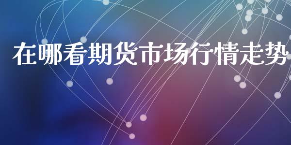 在哪看期货市场行情走势_https://www.fsyjjx.cn_期货研报_第1张