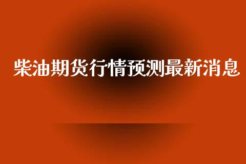 柴油期货行情预测最新消息_https://www.fsyjjx.cn_期货资讯_第1张