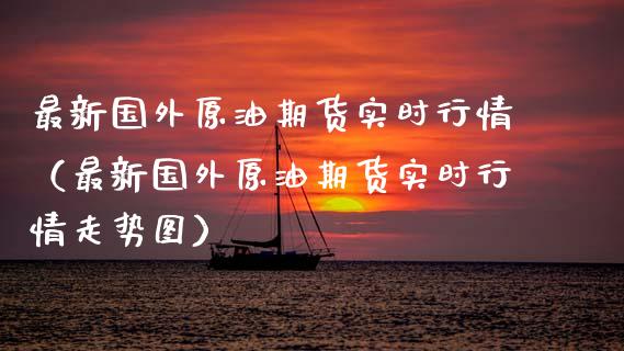 最新国外原油期货实时行情（最新国外原油期货实时行情走势图）_https://www.fsyjjx.cn_期货研报_第1张