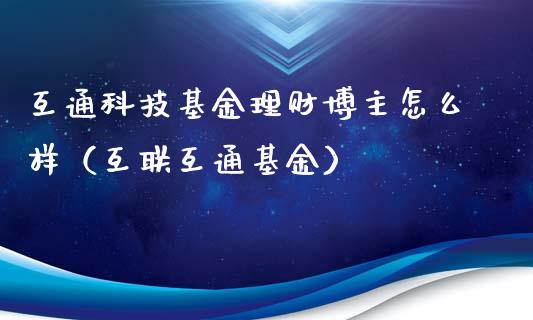 互通科技基金理财博主怎么样（互联互通基金）_https://www.fsyjjx.cn_问财精选_第1张
