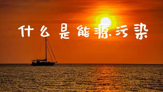 什么是能源污染_https://www.fsyjjx.cn_理财资讯_第1张