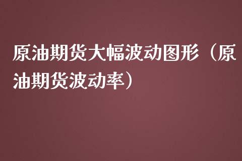 原油期货大幅波动图形（原油期货波动率）_https://www.fsyjjx.cn_期货研报_第1张