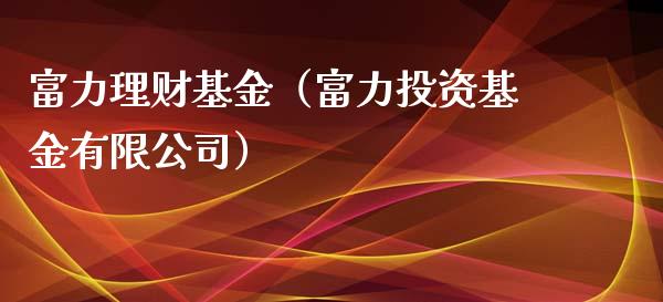 富力理财基金（富力投资基金有限公司）_https://www.fsyjjx.cn_问财精选_第1张