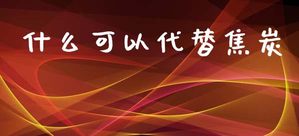 什么可以代替焦炭_https://www.fsyjjx.cn_期货研报_第1张
