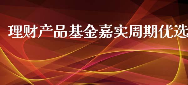 理财产品基金嘉实周期优选_https://www.fsyjjx.cn_问财精选_第1张