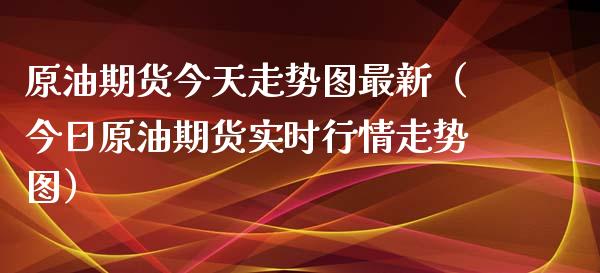 原油期货今天走势图最新（今日原油期货实时行情走势图）_https://www.fsyjjx.cn_期货资讯_第1张