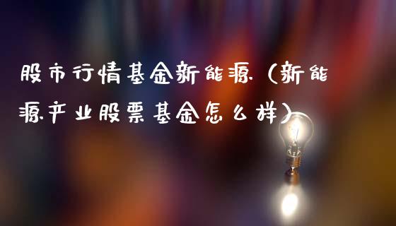 股市行情基金新能源（新能源产业股票基金怎么样）_https://www.fsyjjx.cn_理财资讯_第1张