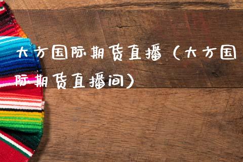 大方国际期货直播（大方国际期货直播间）_https://www.fsyjjx.cn_期货在线_第1张