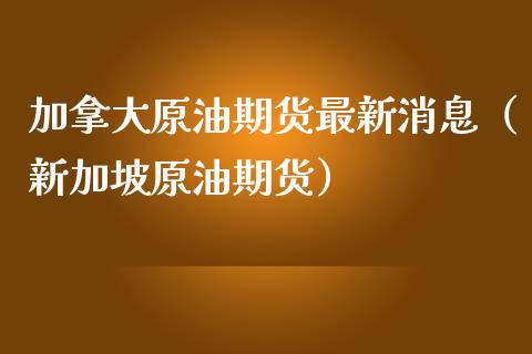 加拿大原油期货最新消息（新加坡原油期货）_https://www.fsyjjx.cn_期货研报_第1张