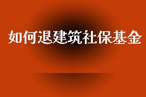 如何退建筑社保基金_https://www.fsyjjx.cn_期货资讯_第1张