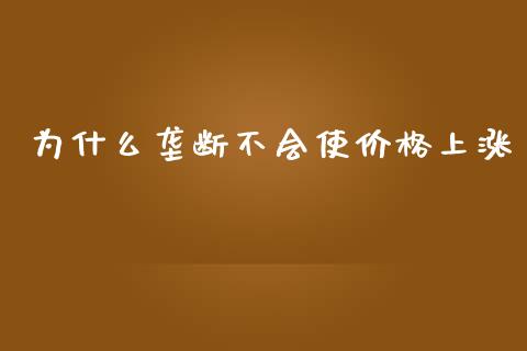 为什么垄断不会使价格上涨_https://www.fsyjjx.cn_问财精选_第1张