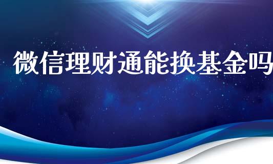 微信理财通能换基金吗_https://www.fsyjjx.cn_问财精选_第1张