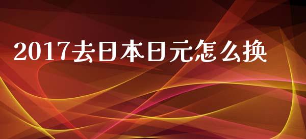 2017去日本日元怎么换_https://www.fsyjjx.cn_股指期货_第1张