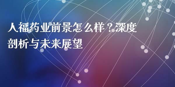 人福药业前景怎么样？深度剖析与未来展望_https://www.fsyjjx.cn_理财资讯_第1张