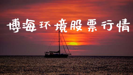 博海环境股票行情_https://www.fsyjjx.cn_股市分析_第1张