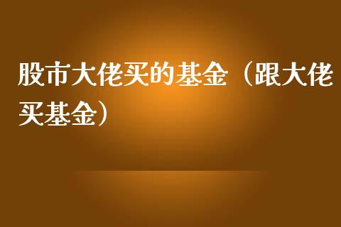 股市大佬买的基金（跟大佬买基金）_https://www.fsyjjx.cn_理财资讯_第1张