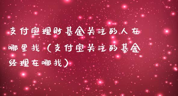 支付宝理财基金关注的人在哪里找（支付宝关注的基金经理在哪找）_https://www.fsyjjx.cn_理财资讯_第1张