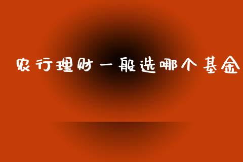 农行理财一般选哪个基金_https://www.fsyjjx.cn_问财精选_第1张